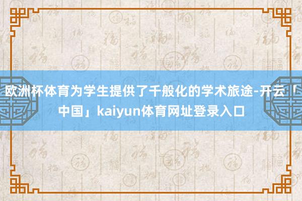 欧洲杯体育为学生提供了千般化的学术旅途-开云「中国」kaiyun体育网址登录入口