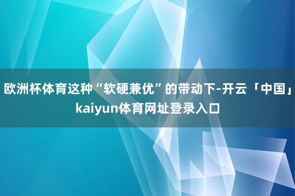 欧洲杯体育这种“软硬兼优”的带动下-开云「中国」kaiyun体育网址登录入口