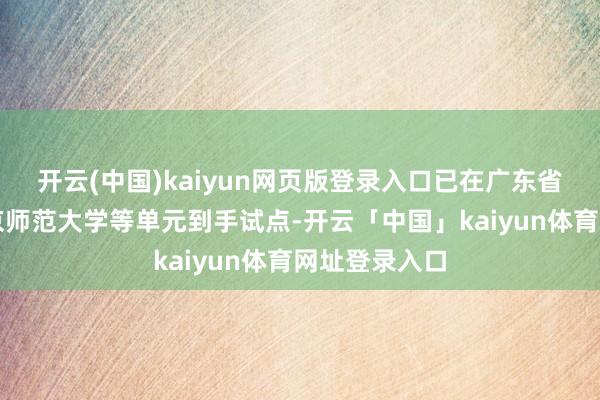 开云(中国)kaiyun网页版登录入口已在广东省诠释厅、北京师范大学等单元到手试点-开云「中国」kaiyun体育网址登录入口