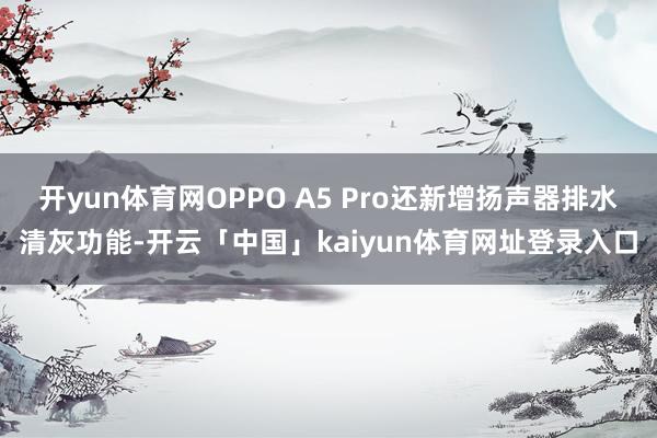 开yun体育网OPPO A5 Pro还新增扬声器排水清灰功能-开云「中国」kaiyun体育网址登录入口