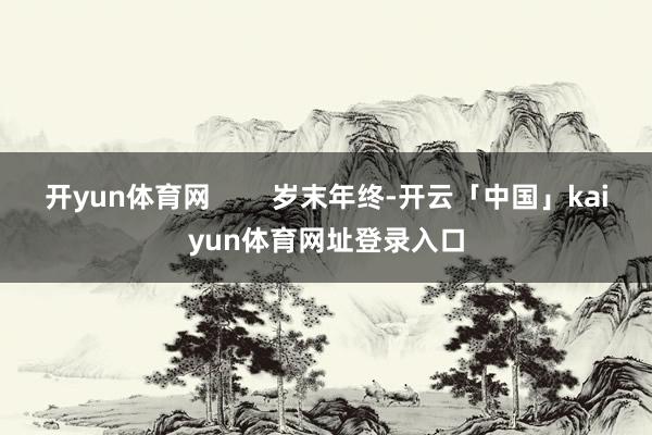 开yun体育网        岁末年终-开云「中国」kaiyun体育网址登录入口