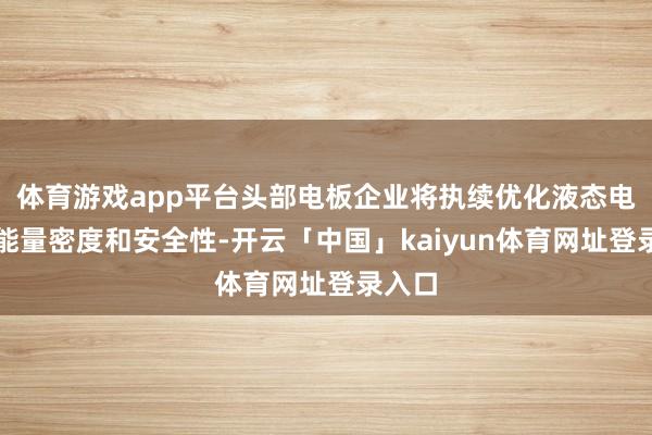 体育游戏app平台头部电板企业将执续优化液态电板的能量密度和安全性-开云「中国」kaiyun体育网址登录入口