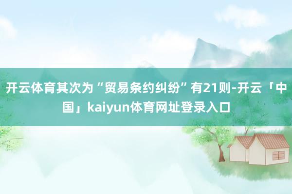 开云体育其次为“贸易条约纠纷”有21则-开云「中国」kaiyun体育网址登录入口