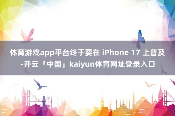 体育游戏app平台终于要在 iPhone 17 上普及-开云「中国」kaiyun体育网址登录入口