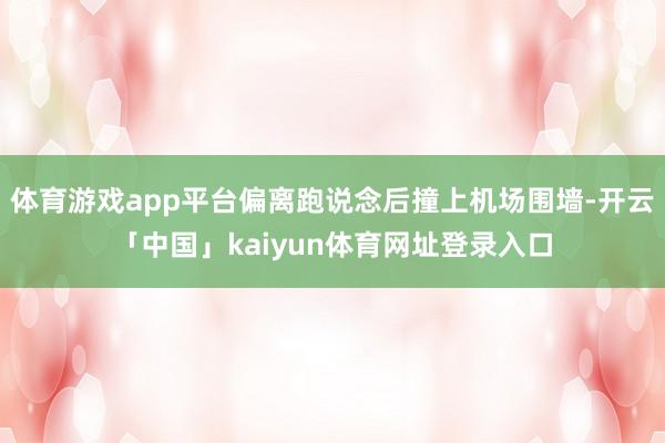 体育游戏app平台偏离跑说念后撞上机场围墙-开云「中国」kaiyun体育网址登录入口