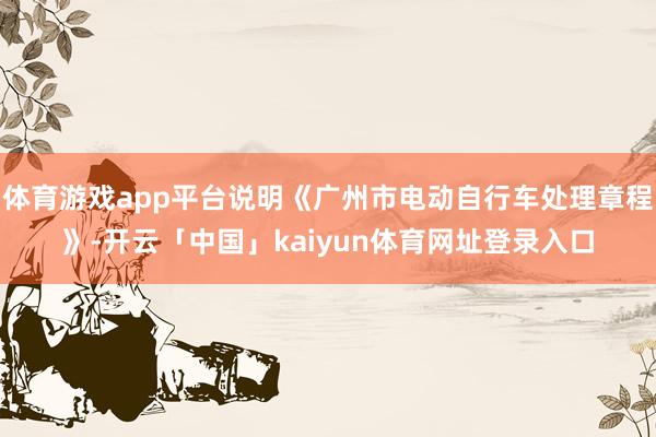体育游戏app平台说明《广州市电动自行车处理章程》-开云「中国」kaiyun体育网址登录入口