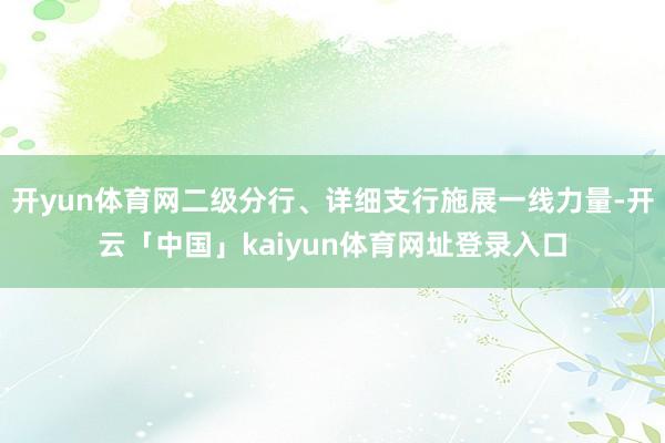 开yun体育网二级分行、详细支行施展一线力量-开云「中国」kaiyun体育网址登录入口
