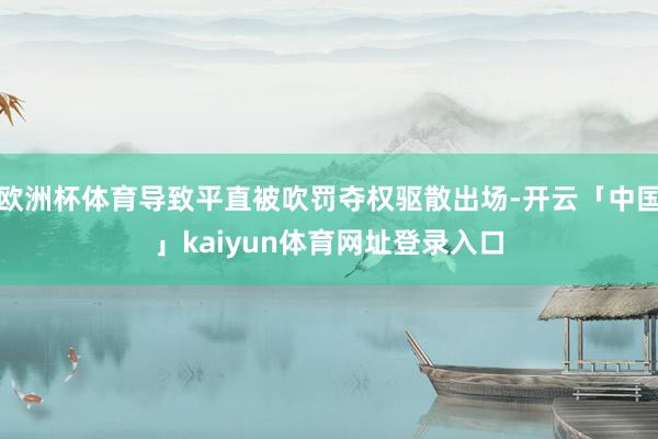 欧洲杯体育导致平直被吹罚夺权驱散出场-开云「中国」kaiyun体育网址登录入口