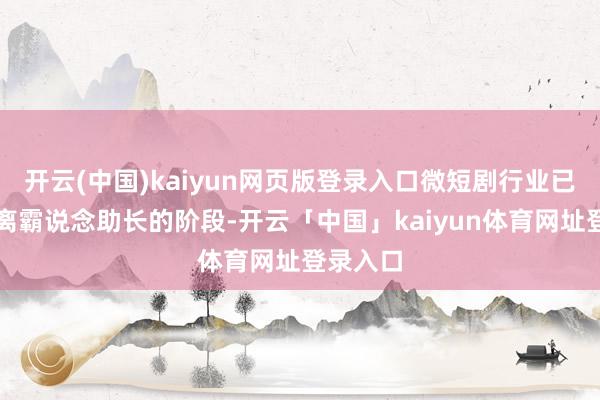 开云(中国)kaiyun网页版登录入口微短剧行业已缓缓脱离霸说念助长的阶段-开云「中国」kaiyun体育网址登录入口