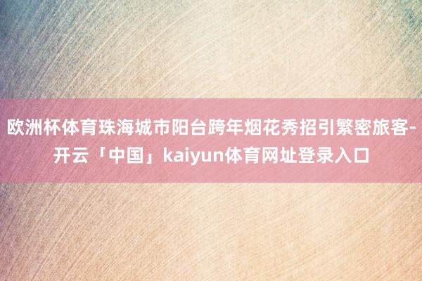 欧洲杯体育珠海城市阳台跨年烟花秀招引繁密旅客-开云「中国」kaiyun体育网址登录入口