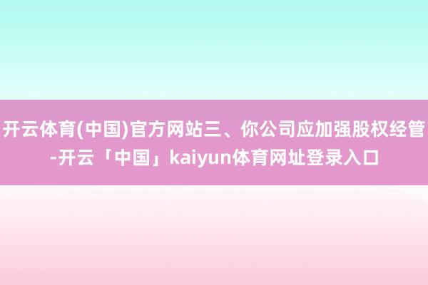 开云体育(中国)官方网站三、你公司应加强股权经管-开云「中国」kaiyun体育网址登录入口