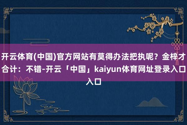 开云体育(中国)官方网站有莫得办法把执呢？金梓才合计：不错-开云「中国」kaiyun体育网址登录入口