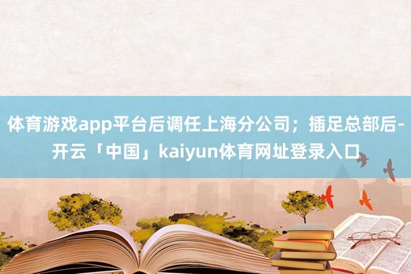 体育游戏app平台后调任上海分公司；插足总部后-开云「中国」kaiyun体育网址登录入口