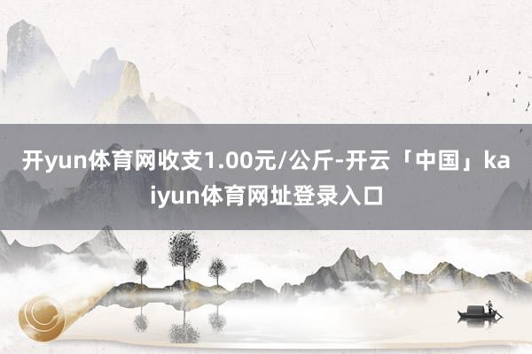 开yun体育网收支1.00元/公斤-开云「中国」kaiyun体育网址登录入口