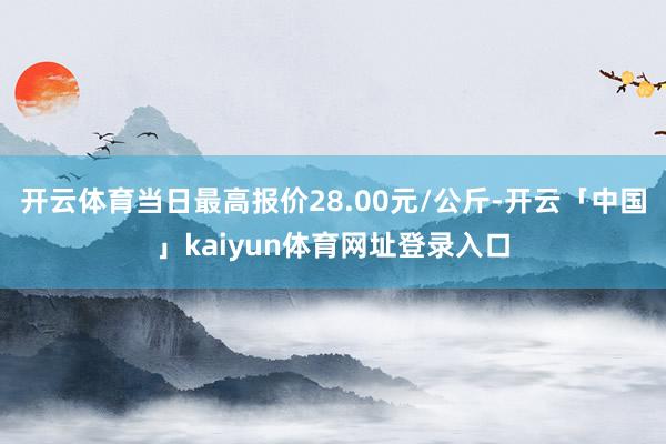 开云体育当日最高报价28.00元/公斤-开云「中国」kaiyun体育网址登录入口