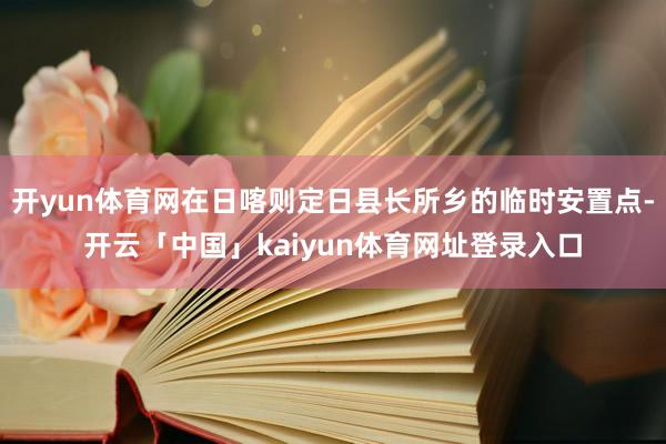 开yun体育网在日喀则定日县长所乡的临时安置点-开云「中国」kaiyun体育网址登录入口
