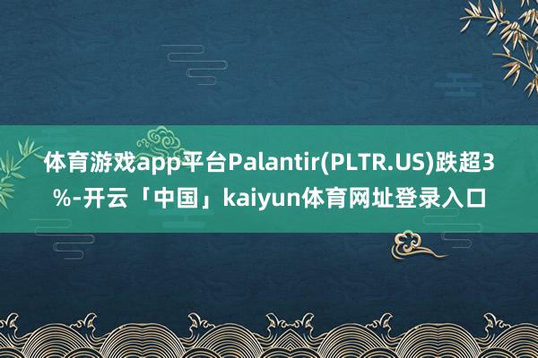 体育游戏app平台Palantir(PLTR.US)跌超3%-开云「中国」kaiyun体育网址登录入口