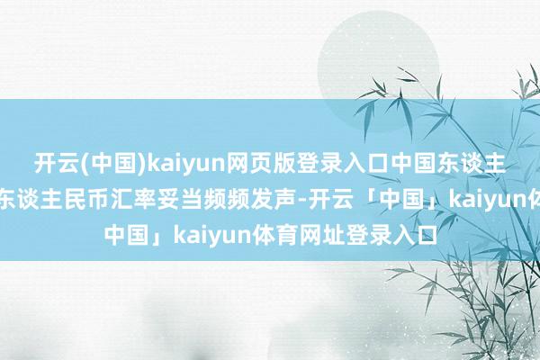 开云(中国)kaiyun网页版登录入口中国东谈主民银行针对爱戴东谈主民币汇率妥当频频发声-开云「中国」kaiyun体育网址登录入口