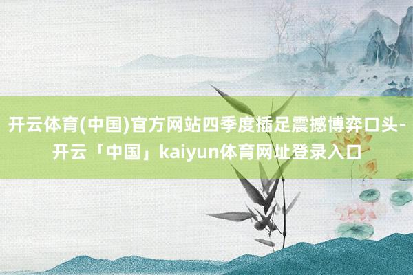 开云体育(中国)官方网站四季度插足震撼博弈口头-开云「中国」kaiyun体育网址登录入口