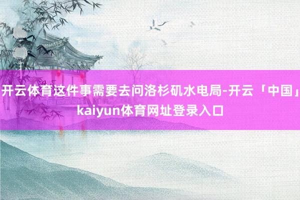 开云体育这件事需要去问洛杉矶水电局-开云「中国」kaiyun体育网址登录入口