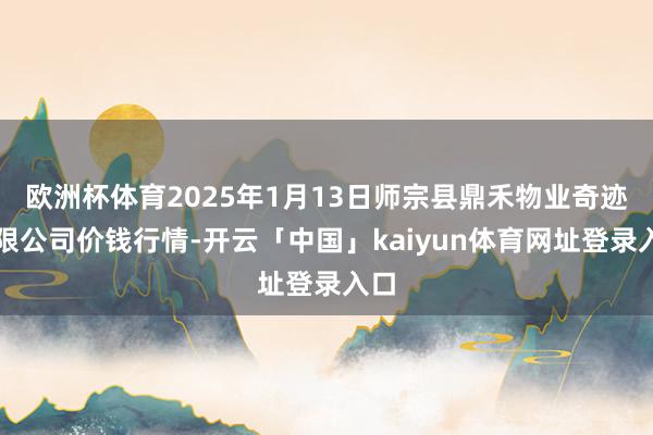 欧洲杯体育2025年1月13日师宗县鼎禾物业奇迹有限公司价钱行情-开云「中国」kaiyun体育网址登录入口