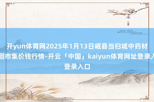 开yun体育网2025年1月13日岷县当归城中药材来回市集价钱行情-开云「中国」kaiyun体育网址登录入口