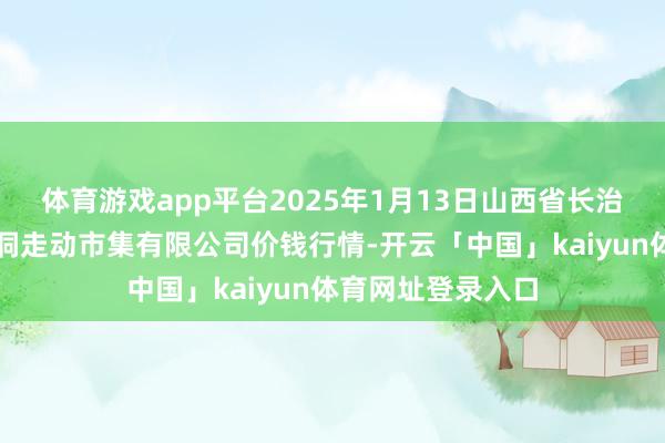 体育游戏app平台2025年1月13日山西省长治市紫坊农产物空洞走动市集有限公司价钱行情-开云「中国」kaiyun体育网址登录入口