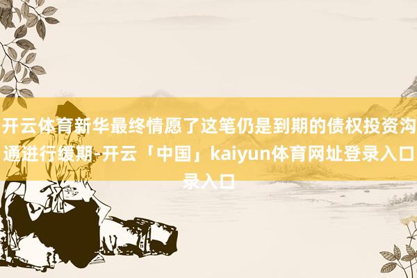 开云体育新华最终情愿了这笔仍是到期的债权投资沟通进行缓期-开云「中国」kaiyun体育网址登录入口