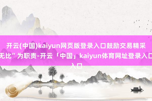 开云(中国)kaiyun网页版登录入口鼓励交易精采无比”为职责-开云「中国」kaiyun体育网址登录入口