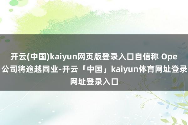 开云(中国)kaiyun网页版登录入口自信称 OpenAI 公司将逾越同业-开云「中国」kaiyun体育网址登录入口