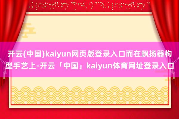开云(中国)kaiyun网页版登录入口而在飘扬器构型手艺上-开云「中国」kaiyun体育网址登录入口