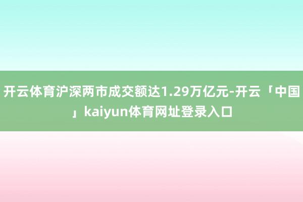 开云体育沪深两市成交额达1.29万亿元-开云「中国」kaiyun体育网址登录入口