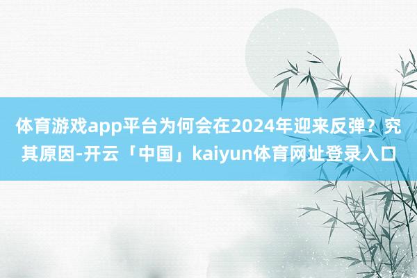 体育游戏app平台为何会在2024年迎来反弹？　　究其原因-开云「中国」kaiyun体育网址登录入口