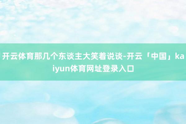 开云体育那几个东谈主大笑着说谈-开云「中国」kaiyun体育网址登录入口