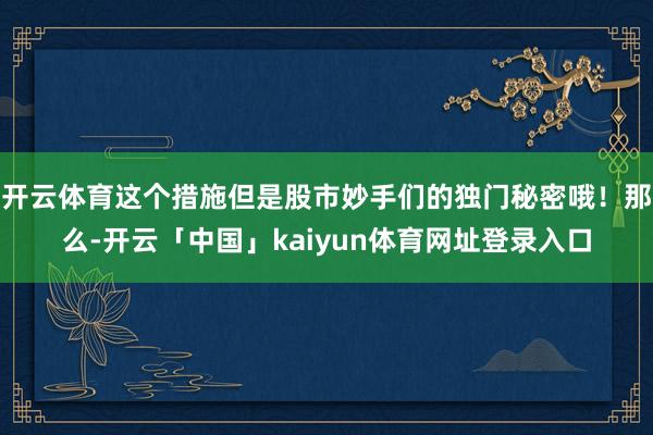 开云体育这个措施但是股市妙手们的独门秘密哦！那么-开云「中国」kaiyun体育网址登录入口