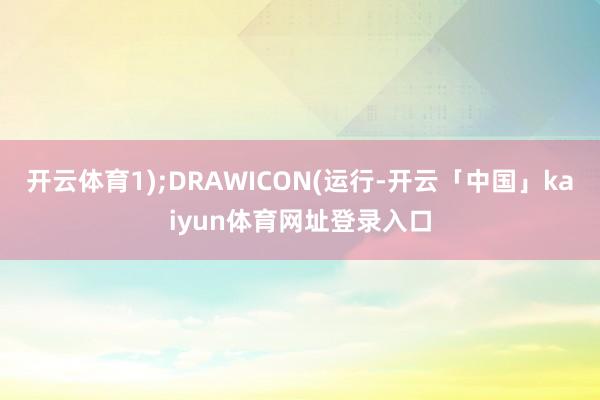 开云体育1);DRAWICON(运行-开云「中国」kaiyun体育网址登录入口