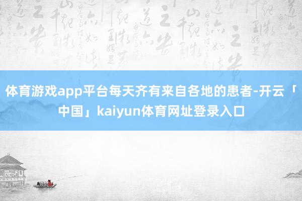 体育游戏app平台每天齐有来自各地的患者-开云「中国」kaiyun体育网址登录入口