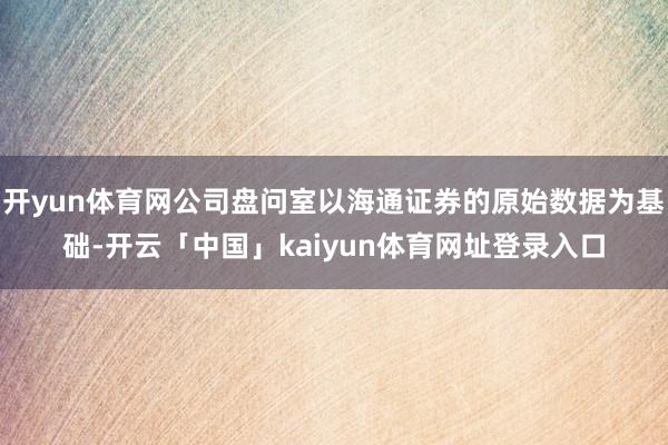开yun体育网公司盘问室以海通证券的原始数据为基础-开云「中国」kaiyun体育网址登录入口