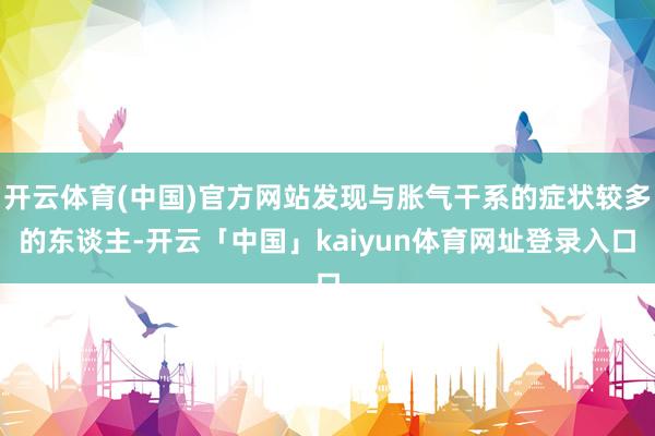 开云体育(中国)官方网站发现与胀气干系的症状较多的东谈主-开云「中国」kaiyun体育网址登录入口