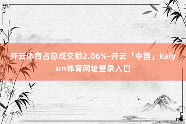 开云体育占总成交额2.06%-开云「中国」kaiyun体育网址登录入口