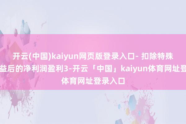 开云(中国)kaiyun网页版登录入口- 扣除特殊常性损益后的净利润盈利3-开云「中国」kaiyun体育网址登录入口