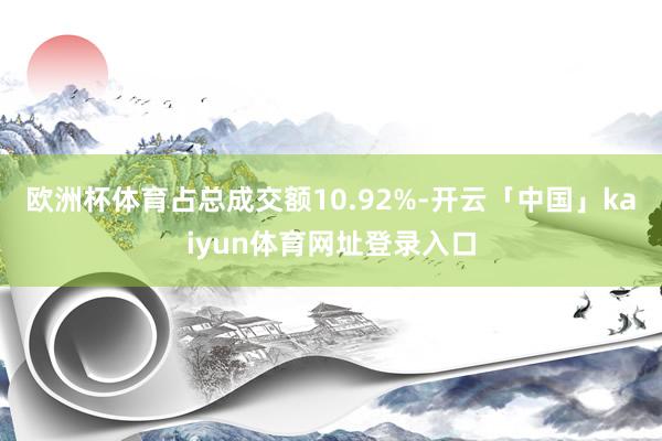 欧洲杯体育占总成交额10.92%-开云「中国」kaiyun体育网址登录入口