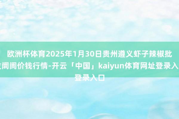 欧洲杯体育2025年1月30日贵州遵义虾子辣椒批发阛阓价钱行情-开云「中国」kaiyun体育网址登录入口