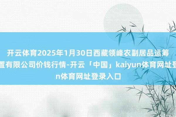 开云体育2025年1月30日西藏领峰农副居品运筹帷幄处置有限公司价钱行情-开云「中国」kaiyun体育网址登录入口