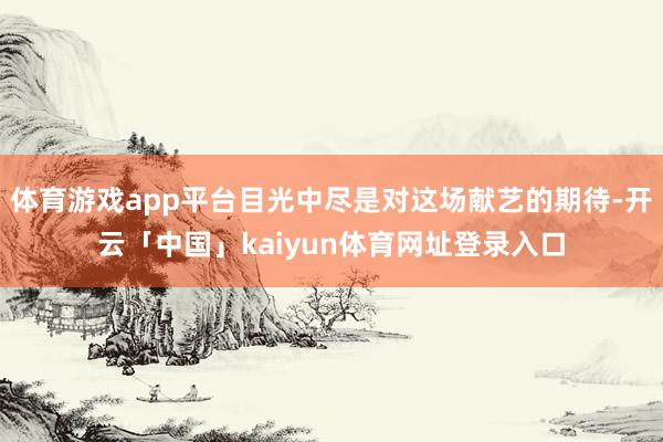 体育游戏app平台目光中尽是对这场献艺的期待-开云「中国」kaiyun体育网址登录入口