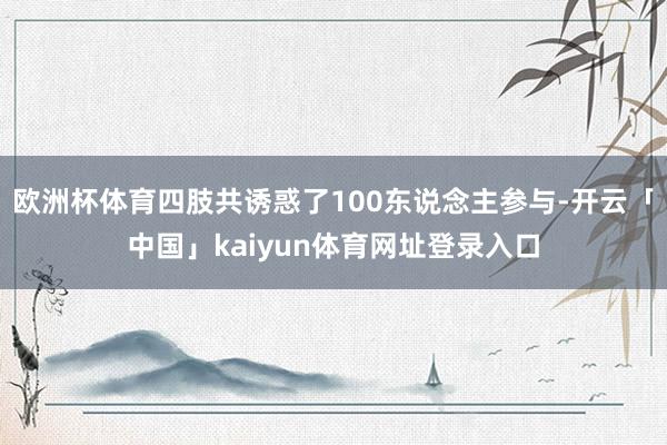 欧洲杯体育四肢共诱惑了100东说念主参与-开云「中国」kaiyun体育网址登录入口