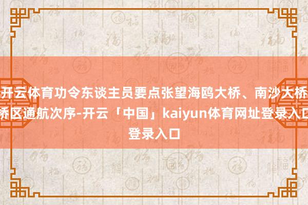 开云体育功令东谈主员要点张望海鸥大桥、南沙大桥桥区通航次序-开云「中国」kaiyun体育网址登录入口