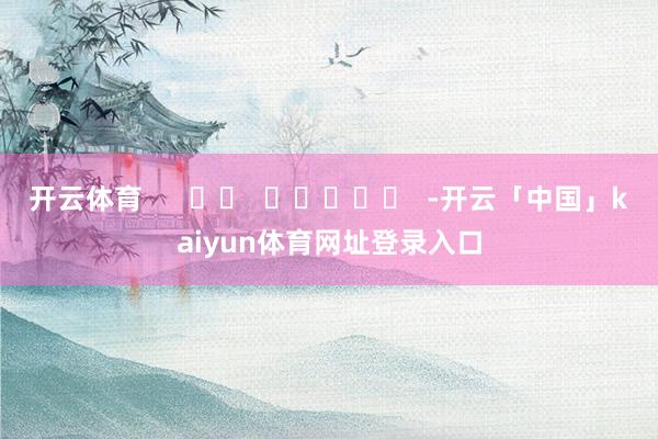 开云体育      		  					  -开云「中国」kaiyun体育网址登录入口