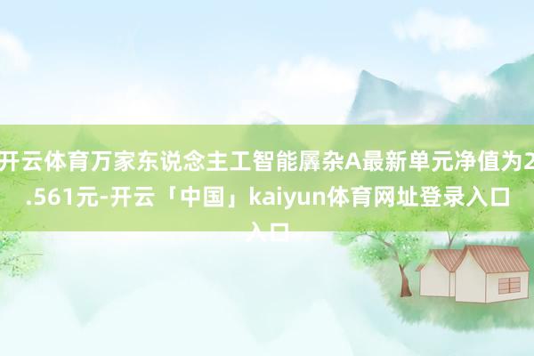 开云体育万家东说念主工智能羼杂A最新单元净值为2.561元-开云「中国」kaiyun体育网址登录入口