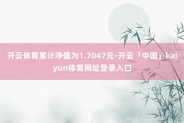 开云体育累计净值为1.7047元-开云「中国」kaiyun体育网址登录入口
